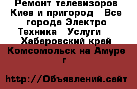 Ремонт телевизоров Киев и пригород - Все города Электро-Техника » Услуги   . Хабаровский край,Комсомольск-на-Амуре г.